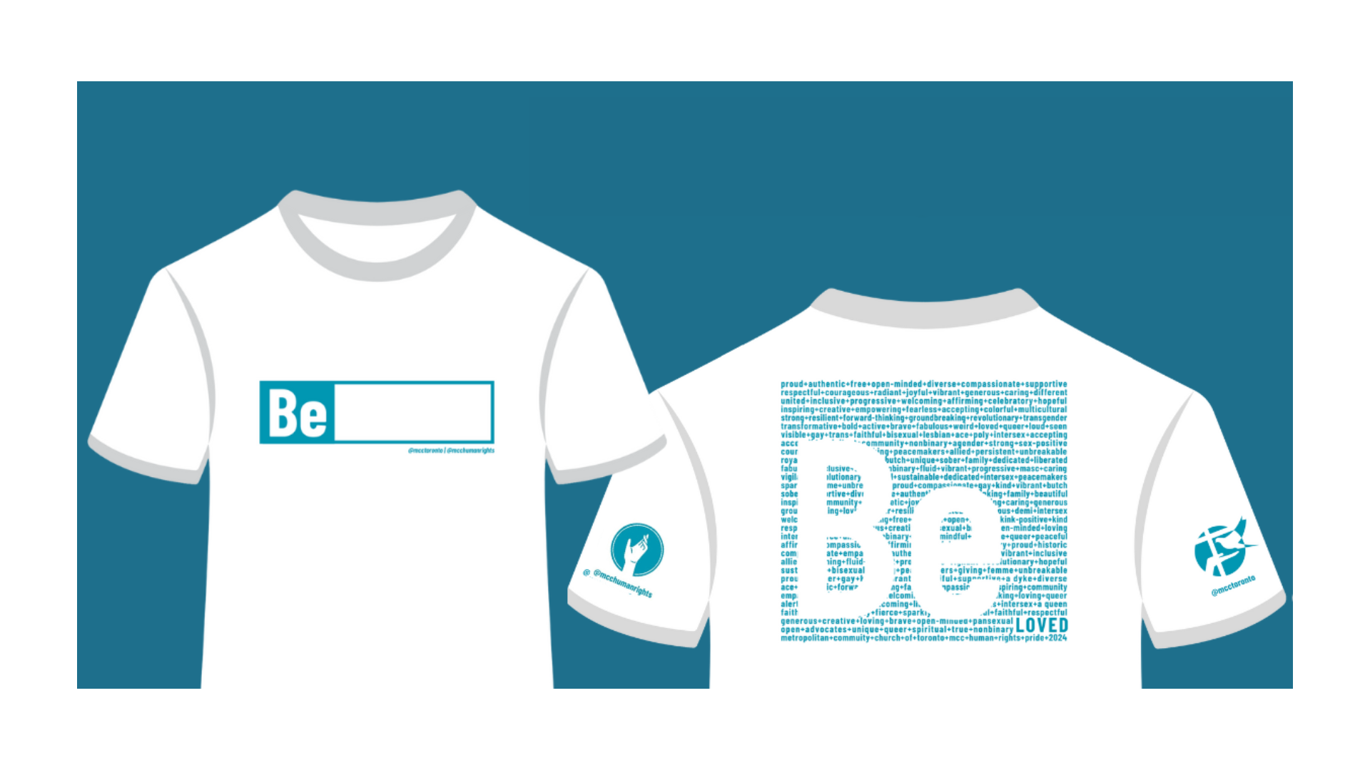 "Illustration of a white T-shirt with blue and white design. The front of the shirt features the word 'Be' in bold blue letters followed by a blank space, allowing for customization. The back of the shirt has a large 'Be' composed of smaller words and phrases such as 'proud,' 'authentic,' 'supportive,' and 'diverse.' There are small logos on both sleeves; the left sleeve shows a hand symbol with the text '@mcctoronto / @mcctorights,' and the right sleeve has a fish symbol with the text '@mcctoronto